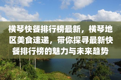 橫琴快餐排行榜最新，橫琴地區(qū)美食速遞，帶你探尋最新快餐排行榜的魅力與未來趨勢(shì)