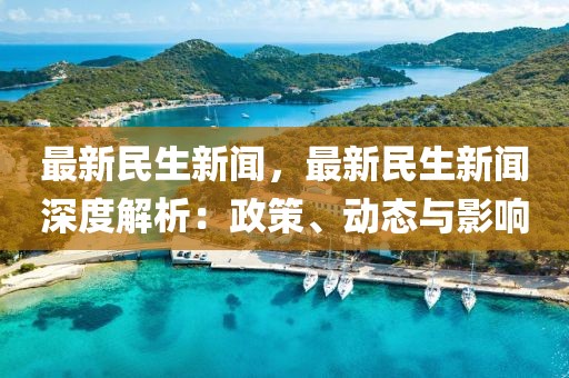 最新民生新聞，最新民生新聞深度解析：政策、動(dòng)態(tài)與影響