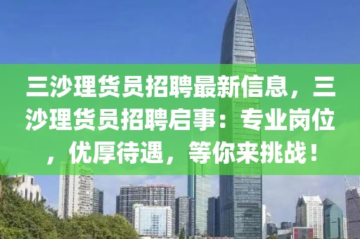 三沙理貨員招聘最新信息，三沙理貨員招聘啟事：專業(yè)崗位，優(yōu)厚待遇，等你來挑戰(zhàn)！