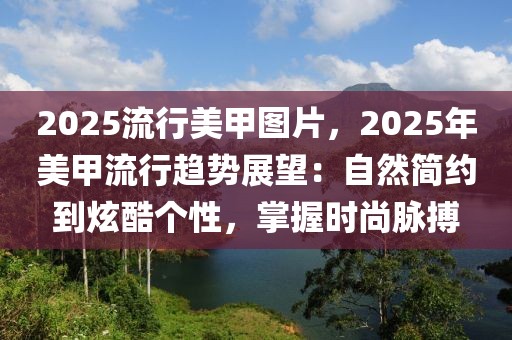 2025流行美甲圖片，2025年美甲流行趨勢(shì)展望：自然簡(jiǎn)約到炫酷個(gè)性，掌握時(shí)尚脈搏