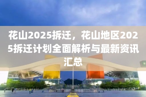 花山2025拆遷，花山地區(qū)2025拆遷計(jì)劃全面解析與最新資訊匯總