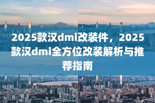 2025款漢dmi改裝件，2025款漢dmi全方位改裝解析與推薦指南