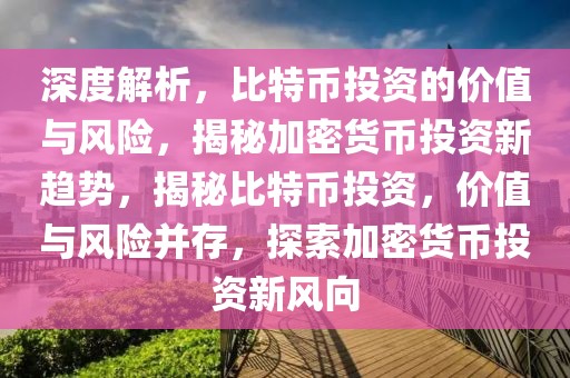 深度解析，比特幣投資的價值與風險，揭秘加密貨幣投資新趨勢，揭秘比特幣投資，價值與風險并存，探索加密貨幣投資新風向