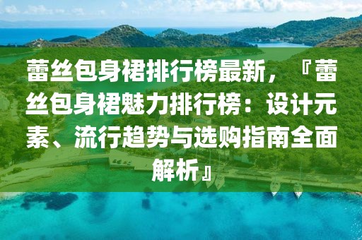 蕾絲包身裙排行榜最新，『蕾絲包身裙魅力排行榜：設(shè)計元素、流行趨勢與選購指南全面解析』