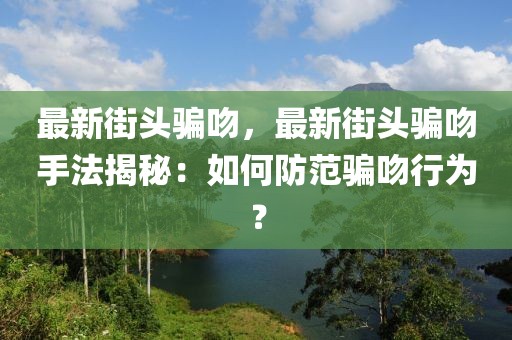 最新街頭騙吻，最新街頭騙吻手法揭秘：如何防范騙吻行為？