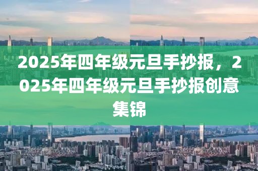 2025年四年級(jí)元旦手抄報(bào)，2025年四年級(jí)元旦手抄報(bào)創(chuàng)意集錦