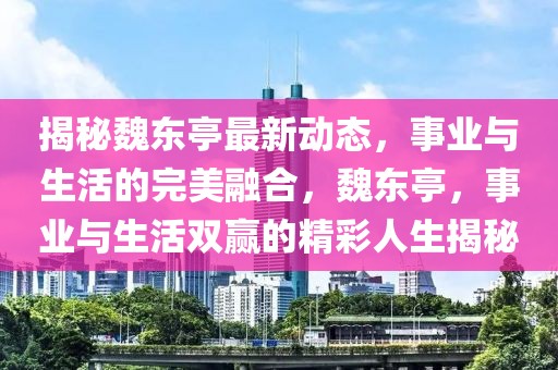 揭秘魏東亭最新動(dòng)態(tài)，事業(yè)與生活的完美融合，魏東亭，事業(yè)與生活雙贏的精彩人生揭秘