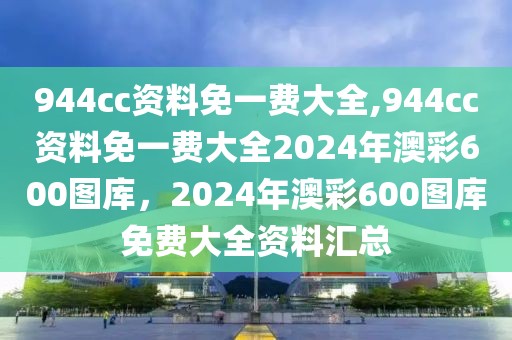 944cc資料免一費(fèi)大全,944cc資料免一費(fèi)大全2024年澳彩600圖庫，2024年澳彩600圖庫免費(fèi)大全資料匯總