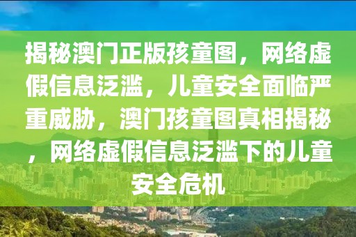 揭秘澳門正版孩童圖，網(wǎng)絡(luò)虛假信息泛濫，兒童安全面臨嚴(yán)重威脅，澳門孩童圖真相揭秘，網(wǎng)絡(luò)虛假信息泛濫下的兒童安全危機(jī)