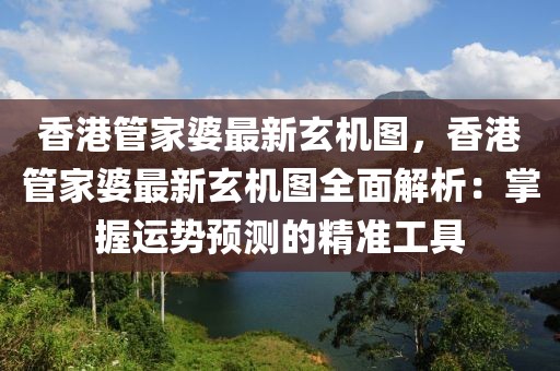 香港管家婆最新玄機圖，香港管家婆最新玄機圖全面解析：掌握運勢預(yù)測的精準工具