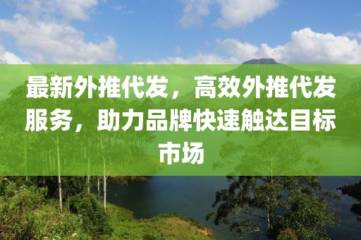 最新外推代發(fā)，高效外推代發(fā)服務(wù)，助力品牌快速觸達(dá)目標(biāo)市場(chǎng)