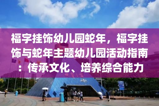 福字掛飾幼兒園蛇年，福字掛飾與蛇年主題幼兒園活動指南：傳承文化、培養(yǎng)綜合能力