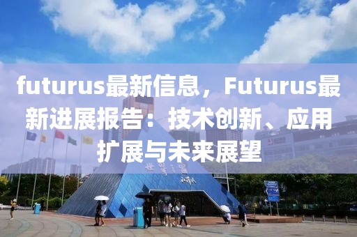 futurus最新信息，F(xiàn)uturus最新進(jìn)展報告：技術(shù)創(chuàng)新、應(yīng)用擴展與未來展望