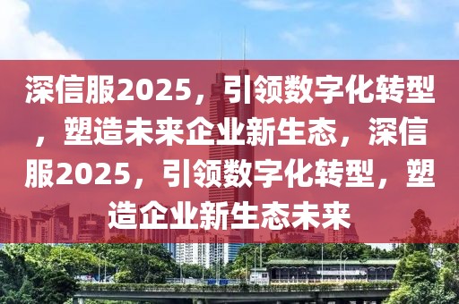 深信服2025，引領(lǐng)數(shù)字化轉(zhuǎn)型，塑造未來(lái)企業(yè)新生態(tài)，深信服2025，引領(lǐng)數(shù)字化轉(zhuǎn)型，塑造企業(yè)新生態(tài)未來(lái)