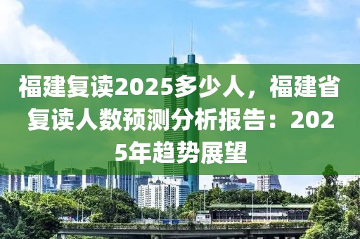 福建復(fù)讀2025多少人，福建省復(fù)讀人數(shù)預(yù)測分析報(bào)告：2025年趨勢展望