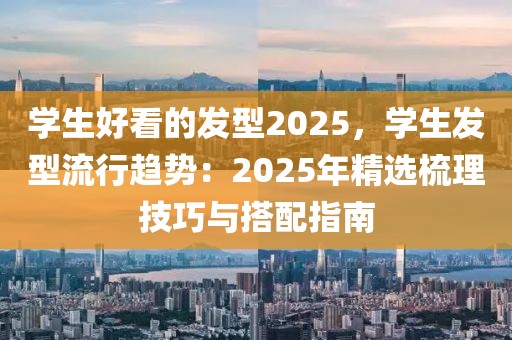 學(xué)生好看的發(fā)型2025，學(xué)生發(fā)型流行趨勢(shì)：2025年精選梳理技巧與搭配指南