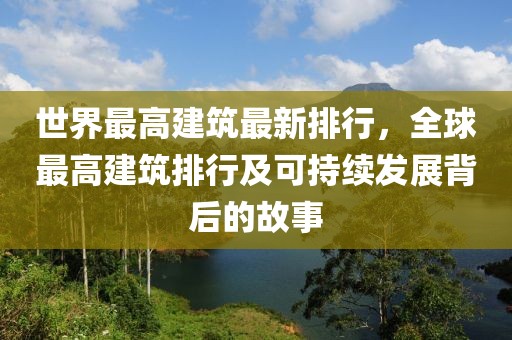 世界最高建筑最新排行，全球最高建筑排行及可持續(xù)發(fā)展背后的故事