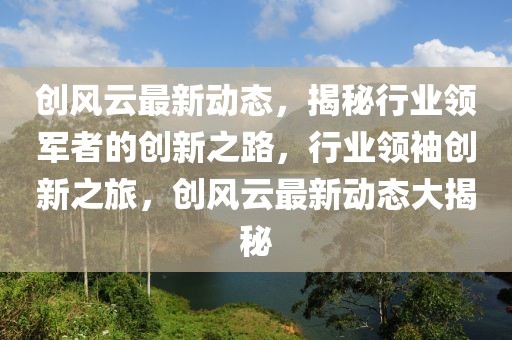 創(chuàng)風(fēng)云最新動態(tài)，揭秘行業(yè)領(lǐng)軍者的創(chuàng)新之路，行業(yè)領(lǐng)袖創(chuàng)新之旅，創(chuàng)風(fēng)云最新動態(tài)大揭秘