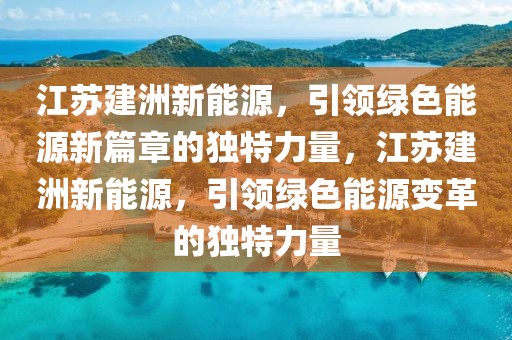 江蘇建洲新能源，引領綠色能源新篇章的獨特力量，江蘇建洲新能源，引領綠色能源變革的獨特力量