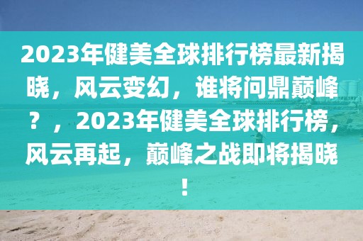 2023年健美全球排行榜最新揭曉，風(fēng)云變幻，誰(shuí)將問(wèn)鼎巔峰？，2023年健美全球排行榜，風(fēng)云再起，巔峰之戰(zhàn)即將揭曉！