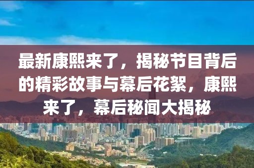 最新康熙來了，揭秘節(jié)目背后的精彩故事與幕后花絮，康熙來了，幕后秘聞大揭秘