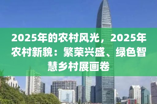 2025年的農(nóng)村風(fēng)光，2025年農(nóng)村新貌：繁榮興盛、綠色智慧鄉(xiāng)村展畫(huà)卷