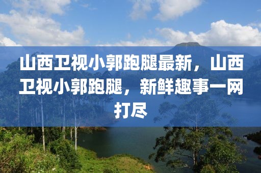 山西衛(wèi)視小郭跑腿最新，山西衛(wèi)視小郭跑腿，新鮮趣事一網(wǎng)打盡