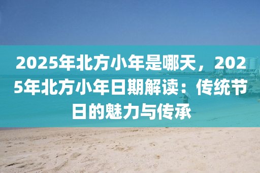 2025年北方小年是哪天，2025年北方小年日期解讀：傳統(tǒng)節(jié)日的魅力與傳承