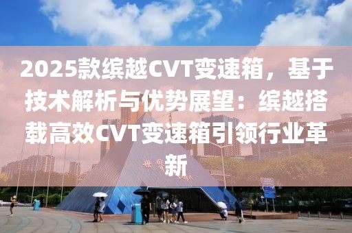 2025款繽越CVT變速箱，基于技術(shù)解析與優(yōu)勢展望：繽越搭載高效CVT變速箱引領(lǐng)行業(yè)革新