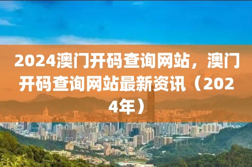 2024澳門開碼查詢網(wǎng)站，澳門開碼查詢網(wǎng)站最新資訊（2024年）