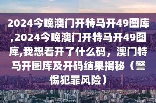 2024今晚澳門(mén)開(kāi)特馬開(kāi)49圖庫(kù),2024今晚澳門(mén)開(kāi)特馬開(kāi)49圖庫(kù),我想看開(kāi)了什么碼，澳門(mén)特馬開(kāi)圖庫(kù)及開(kāi)碼結(jié)果揭秘（警惕犯罪風(fēng)險(xiǎn)）