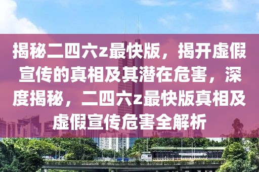 揭秘二四六z最快版，揭開虛假宣傳的真相及其潛在危害，深度揭秘，二四六z最快版真相及虛假宣傳危害全解析