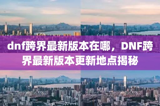 dnf跨界最新版本在哪，DNF跨界最新版本更新地點(diǎn)揭秘