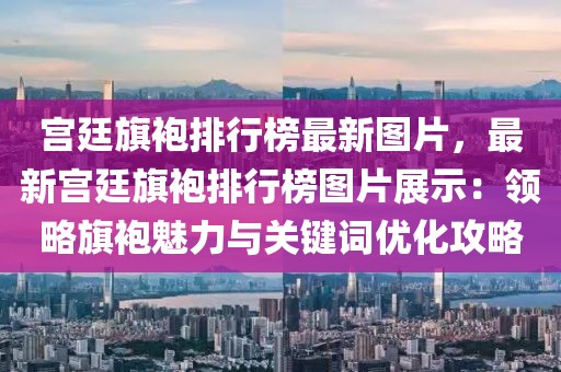 宮廷旗袍排行榜最新圖片，最新宮廷旗袍排行榜圖片展示：領(lǐng)略旗袍魅力與關(guān)鍵詞優(yōu)化攻略