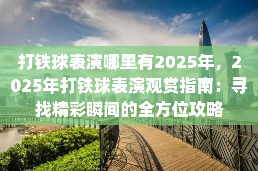 打鐵球表演哪里有2025年，2025年打鐵球表演觀賞指南：尋找精彩瞬間的全方位攻略