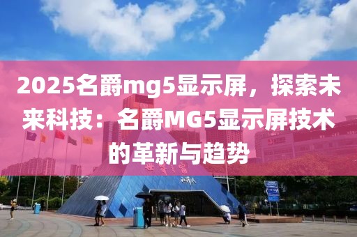 2025名爵mg5顯示屏，探索未來科技：名爵MG5顯示屏技術(shù)的革新與趨勢