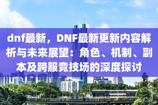 dnf最新，DNF最新更新內(nèi)容解析與未來展望：角色、機(jī)制、副本及跨服競(jìng)技場(chǎng)的深度探討