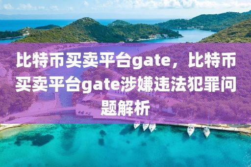 比特幣買(mǎi)賣(mài)平臺(tái)gate，比特幣買(mǎi)賣(mài)平臺(tái)gate涉嫌違法犯罪問(wèn)題解析