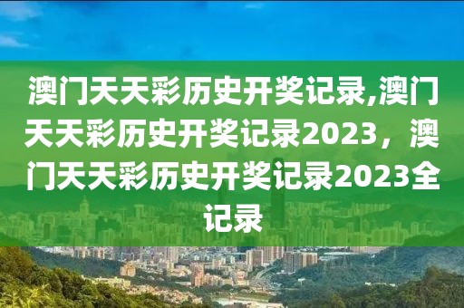 澳門天天彩歷史開獎記錄,澳門天天彩歷史開獎記錄2023，澳門天天彩歷史開獎記錄2023全記錄