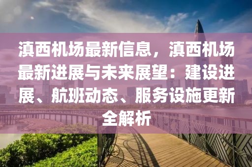 滇西機場最新信息，滇西機場最新進展與未來展望：建設(shè)進展、航班動態(tài)、服務設(shè)施更新全解析