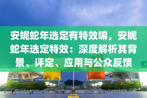 安妮蛇年選定有特效嘛，安妮蛇年選定特效：深度解析其背景、評(píng)定、應(yīng)用與公眾反饋