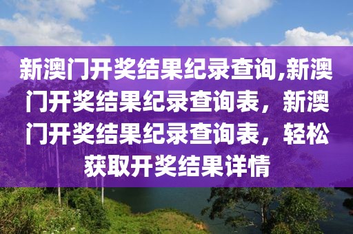 新澳門開獎結果紀錄查詢,新澳門開獎結果紀錄查詢表，新澳門開獎結果紀錄查詢表，輕松獲取開獎結果詳情