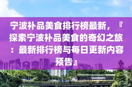 寧波補品美食排行榜最新，『探索寧波補品美食的奇幻之旅：最新排行榜與每日更新內容預告』