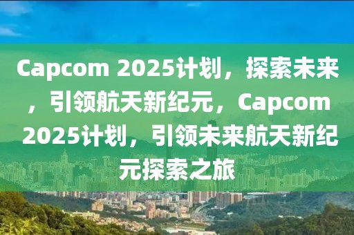 Capcom 2025計(jì)劃，探索未來(lái)，引領(lǐng)航天新紀(jì)元，Capcom 2025計(jì)劃，引領(lǐng)未來(lái)航天新紀(jì)元探索之旅