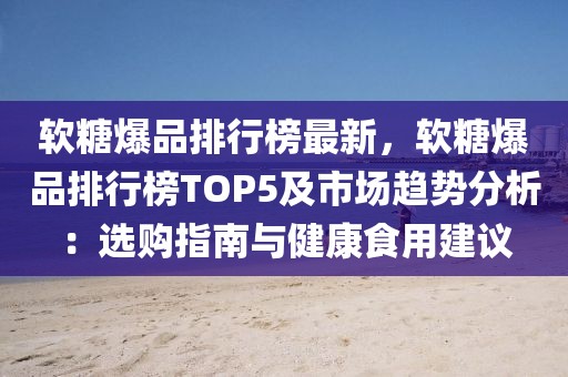 軟糖爆品排行榜最新，軟糖爆品排行榜TOP5及市場趨勢分析：選購指南與健康食用建議