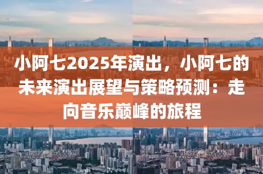 小阿七2025年演出，小阿七的未來演出展望與策略預(yù)測(cè)：走向音樂巔峰的旅程