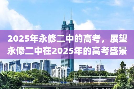 2025年永修二中的高考，展望永修二中在2025年的高考盛景