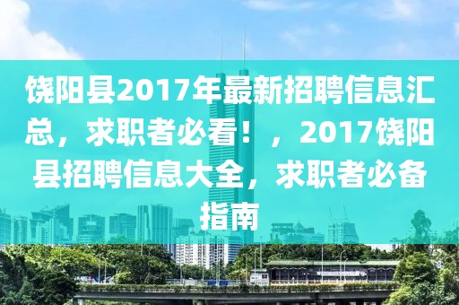 饒陽縣2017年最新招聘信息匯總，求職者必看！，2017饒陽縣招聘信息大全，求職者必備指南