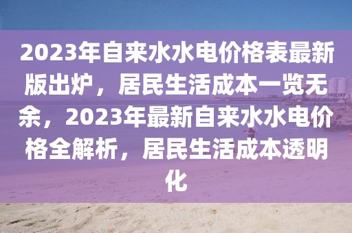 2023年自來水水電價(jià)格表最新版出爐，居民生活成本一覽無余，2023年最新自來水水電價(jià)格全解析，居民生活成本透明化