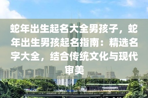 蛇年出生起名大全男孩子，蛇年出生男孩起名指南：精選名字大全，結(jié)合傳統(tǒng)文化與現(xiàn)代審美